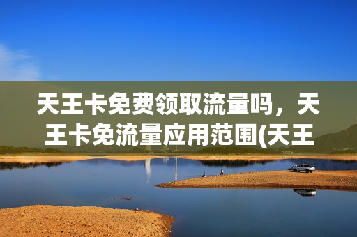 天王卡免费领取流量吗，天王卡免流量应用范围(天王卡都什么是免费用的)