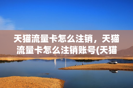 天猫流量卡怎么注销，天猫流量卡怎么注销账号(天猫流量卡怎么注销,天猫流量卡怎么注销账号呢)