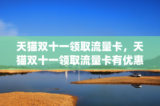 天猫双十一领取流量卡，天猫双十一领取流量卡有优惠吗(天猫双十一活动优惠)