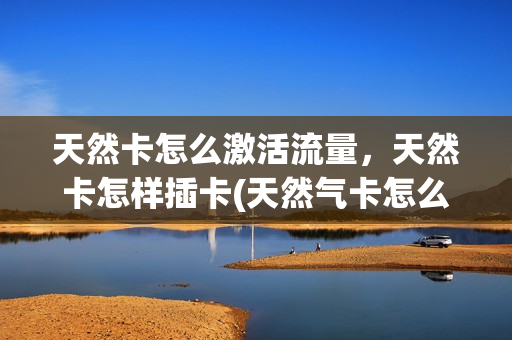 天然卡怎么激活流量，天然卡怎样插卡(天然气卡怎么用无卡槽)
