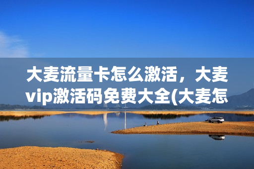 大麦流量卡怎么激活，大麦vip激活码免费大全(大麦怎么开通会员)