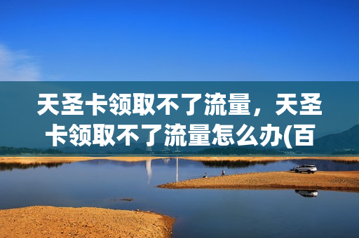 天圣卡领取不了流量，天圣卡领取不了流量怎么办(百度天圣卡多少g限速)