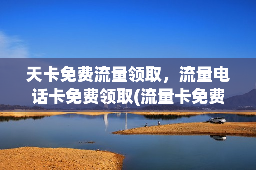天卡免费流量领取，流量电话卡免费领取(流量卡免费送话费)