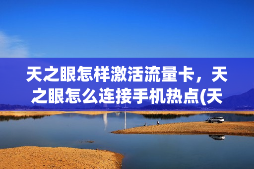 天之眼怎样激活流量卡，天之眼怎么连接手机热点(天之眼怎么绑定)