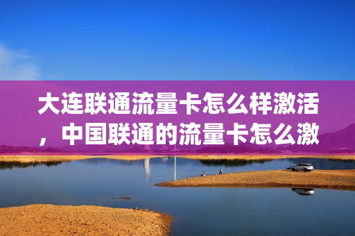 大连联通流量卡怎么样激活，中国联通的流量卡怎么激活(大连联通手机流量套餐)