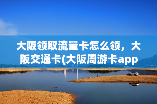 大阪领取流量卡怎么领，大阪交通卡(大阪周游卡app)