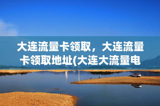 大连流量卡领取，大连流量卡领取地址(大连大流量电话卡)