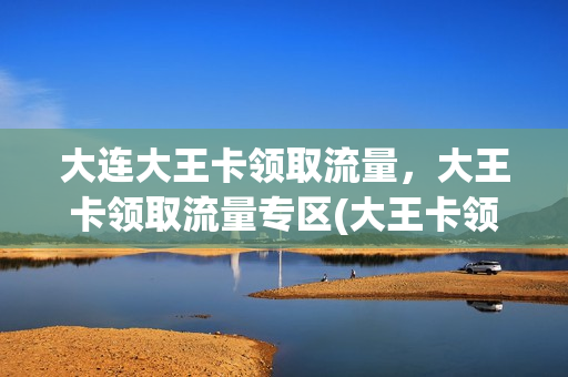 大连大王卡领取流量，大王卡领取流量专区(大王卡领流量攻略)