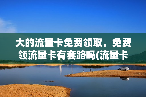 大的流量卡免费领取，免费领流量卡有套路吗(流量卡免费送)