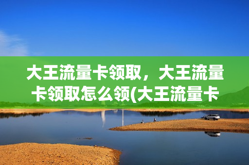 大王流量卡领取，大王流量卡领取怎么领(大王流量卡领取,大王流量卡领取怎么领不了)