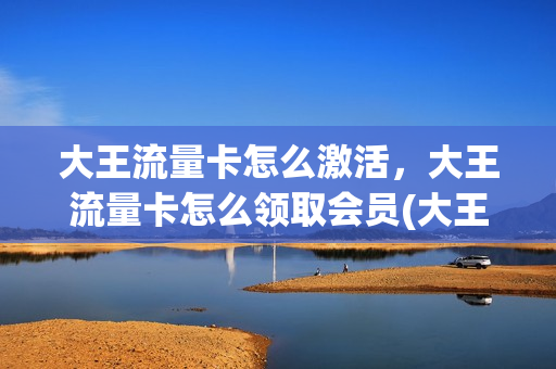 大王流量卡怎么激活，大王流量卡怎么领取会员(大王流量卡怎么用)