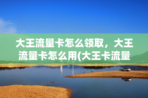 大王流量卡怎么领取，大王流量卡怎么用(大王卡流量领取步骤)