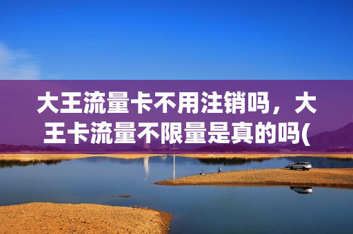 大王流量卡不用注销吗，大王卡流量不限量是真的吗(大王卡流量使用范围)