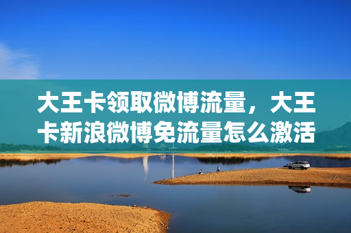 大王卡领取微博流量，大王卡新浪微博免流量怎么激活(大王卡怎么领取微博会员)