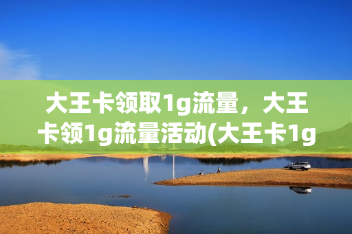 大王卡领取1g流量，大王卡领1g流量活动(大王卡1g流量怎么领取)