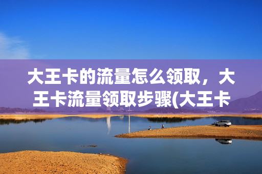 大王卡的流量怎么领取，大王卡流量领取步骤(大王卡怎么领每个月的1g流量)