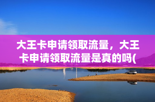 大王卡申请领取流量，大王卡申请领取流量是真的吗(大王卡领到手要交钱吗)