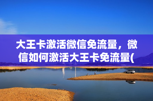 大王卡激活微信免流量，微信如何激活大王卡免流量(大王卡怎么用微信免流量)