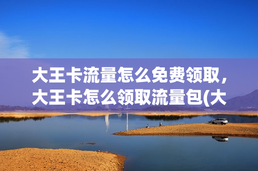 大王卡流量怎么免费领取，大王卡怎么领取流量包(大王卡领取流量专区)