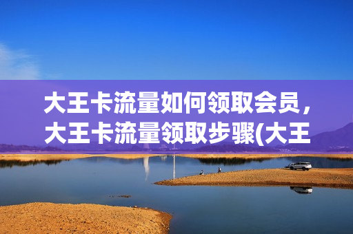 大王卡流量如何领取会员，大王卡流量领取步骤(大王卡 领流量)