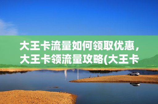 大王卡流量如何领取优惠，大王卡领流量攻略(大王卡领流量在哪里领)