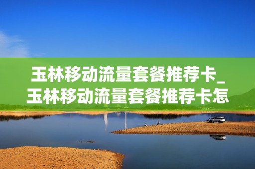 玉林移动流量套餐推荐卡_玉林移动流量套餐推荐卡怎么办理