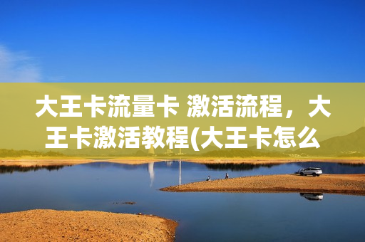 大王卡流量卡 激活流程，大王卡激活教程(大王卡怎么激活免流量腾讯视频)