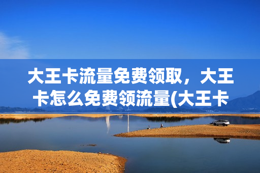 大王卡流量免费领取，大王卡怎么免费领流量(大王卡领流量攻略)