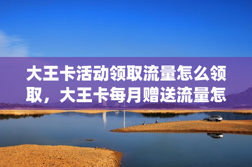 大王卡活动领取流量怎么领取，大王卡每月赠送流量怎么领(大王卡领取流量专区)