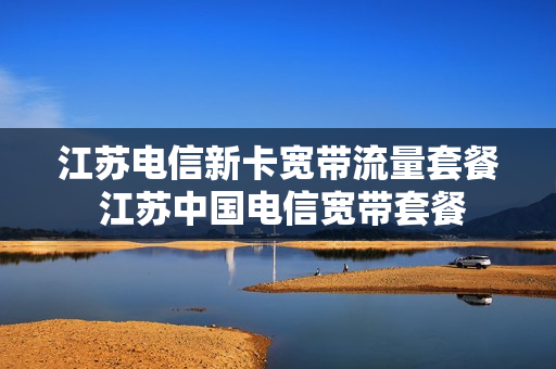 江苏电信新卡宽带流量套餐 江苏中国电信宽带套餐