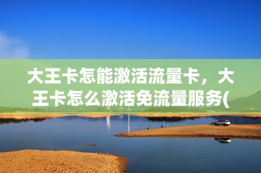 大王卡怎能激活流量卡，大王卡怎么激活免流量服务(大王卡怎么激活免流量腾讯视频)