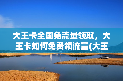 大王卡全国免流量领取，大王卡如何免费领流量(大王卡怎样免费领取流量)