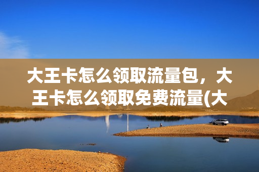 大王卡怎么领取流量包，大王卡怎么领取免费流量(大王卡怎么领取免费会员)