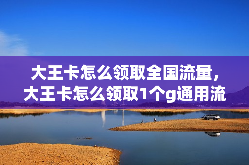 大王卡怎么领取全国流量，大王卡怎么领取1个g通用流量(大王卡如何领取通用流量)