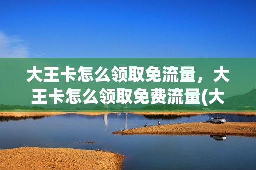 大王卡怎么领取免流量，大王卡怎么领取免费流量(大王卡免费领流量方法)
