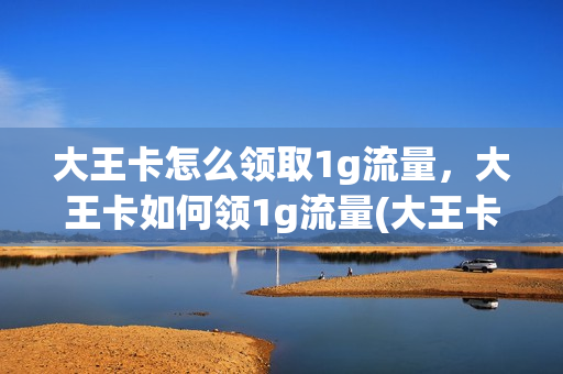 大王卡怎么领取1g流量，大王卡如何领1g流量(大王卡1g流量在哪领)