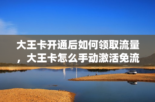 大王卡开通后如何领取流量，大王卡怎么手动激活免流量(大王卡开通之后怎么免流)