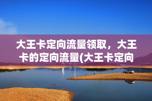 大王卡定向流量领取，大王卡的定向流量(大王卡定向流量领取,大王卡的定向流量可以用吗)