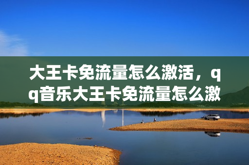 大王卡免流量怎么激活，qq音乐大王卡免流量怎么激活(大王卡怎么开通qq音乐免流量)