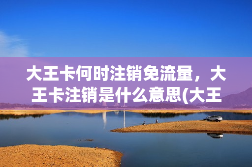 大王卡何时注销免流量，大王卡注销是什么意思(大王卡销户必须交50块钱吗)