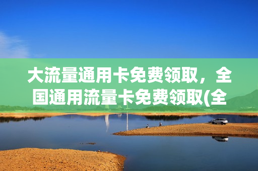 大流量通用卡免费领取，全国通用流量卡免费领取(全国通用流量卡申请免费)