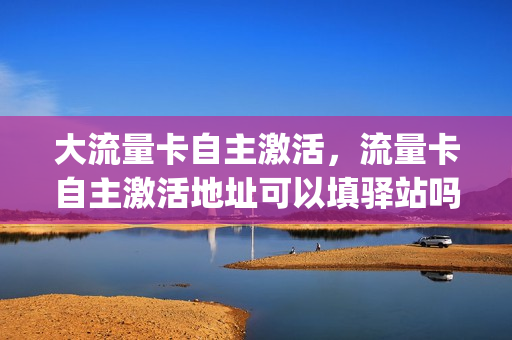 大流量卡自主激活，流量卡自主激活地址可以填驿站吗(流量卡不能自己激活吗)