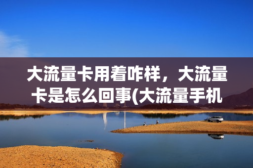 大流量卡用着咋样，大流量卡是怎么回事(大流量手机卡是真的吗)