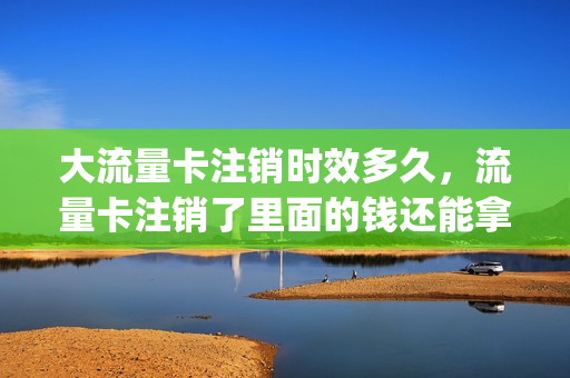 大流量卡注销时效多久，流量卡注销了里面的钱还能拿出来吗(流量卡注销了还想接着用怎么办)