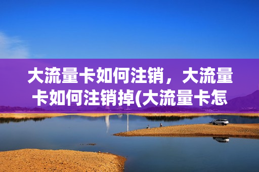 大流量卡如何注销，大流量卡如何注销掉(大流量卡怎么注销)