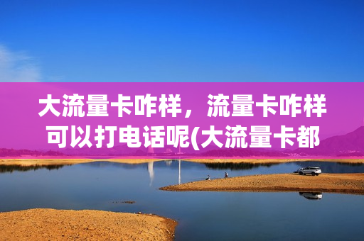 大流量卡咋样，流量卡咋样可以打电话呢(大流量卡都是怎么办理的)