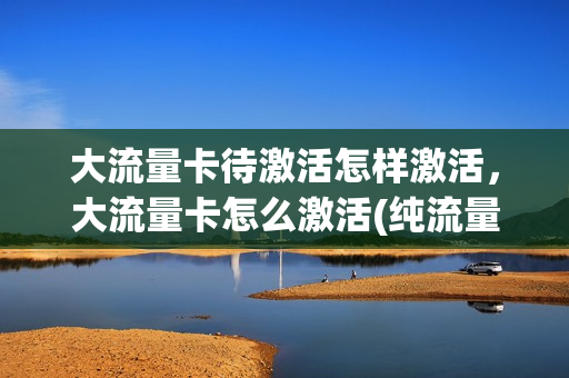 大流量卡待激活怎样激活，大流量卡怎么激活(纯流量卡激活教程)