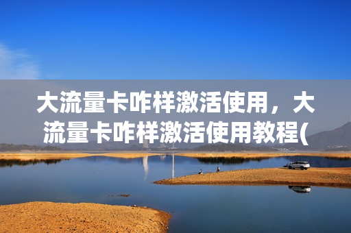 大流量卡咋样激活使用，大流量卡咋样激活使用教程(流量卡激活需要什么条件)