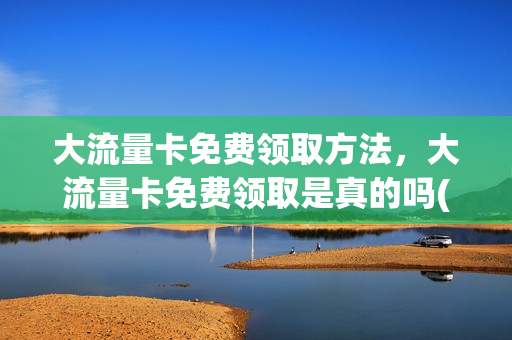 大流量卡免费领取方法，大流量卡免费领取是真的吗(2020年流量卡免费领取)