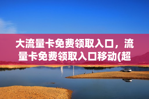 大流量卡免费领取入口，流量卡免费领取入口移动(超大流量卡免费领取)